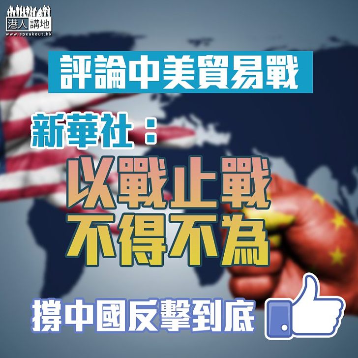 【以戰止戰】評論中美貿易戰 新華社：「以戰止戰，不得不為」