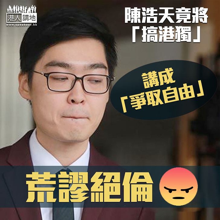 【大言不慚】陳浩天竟將搞港獨 講成「言論自由」