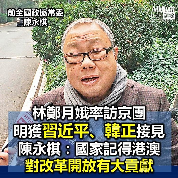 【支持香港】陳永棋：港訪京團獲習近平接見 顯國家不忘本認同港澳對改革開放貢獻