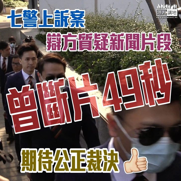 【七警上訴案】辯方質疑新聞片段曾斷片49秒