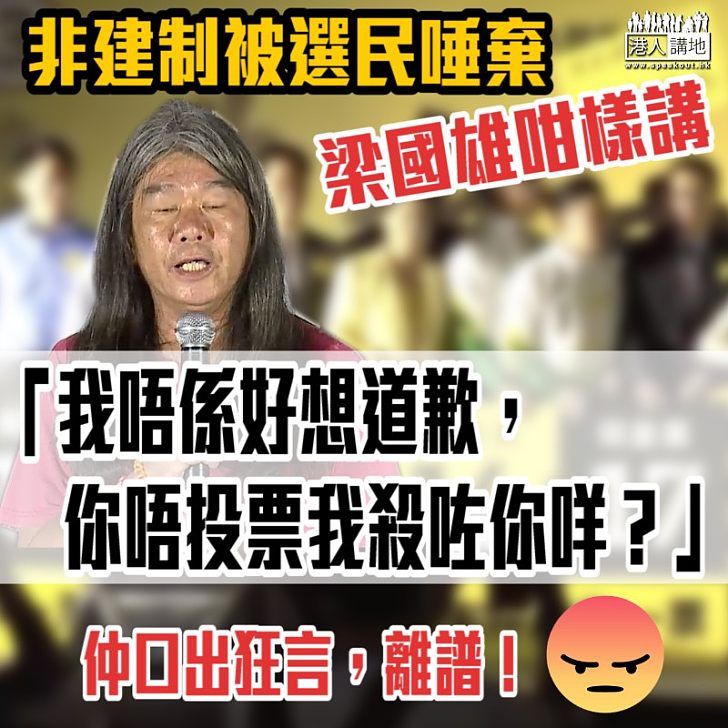 【口出狂言】非建制被選民唾棄 梁國雄咁樣講：「我唔係好想道歉，你唔投票我殺咗你咩？」