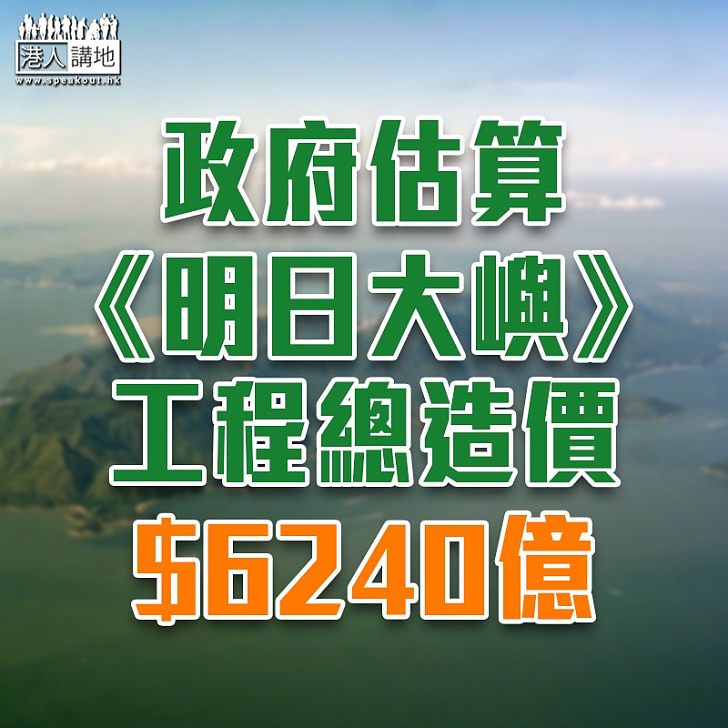 【填海造地】政府指明日大嶼工程總造價料達6240億元