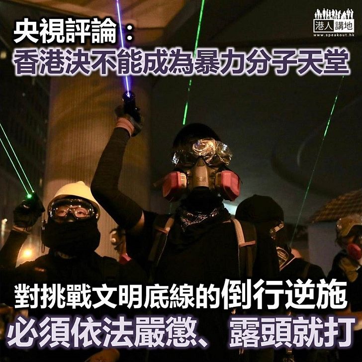 【止暴制亂】央視評論員文章：香港決不能成為暴力分子的天堂 對明火執仗、挑戰文明底線的倒行逆施，必須依法嚴懲、露頭就打