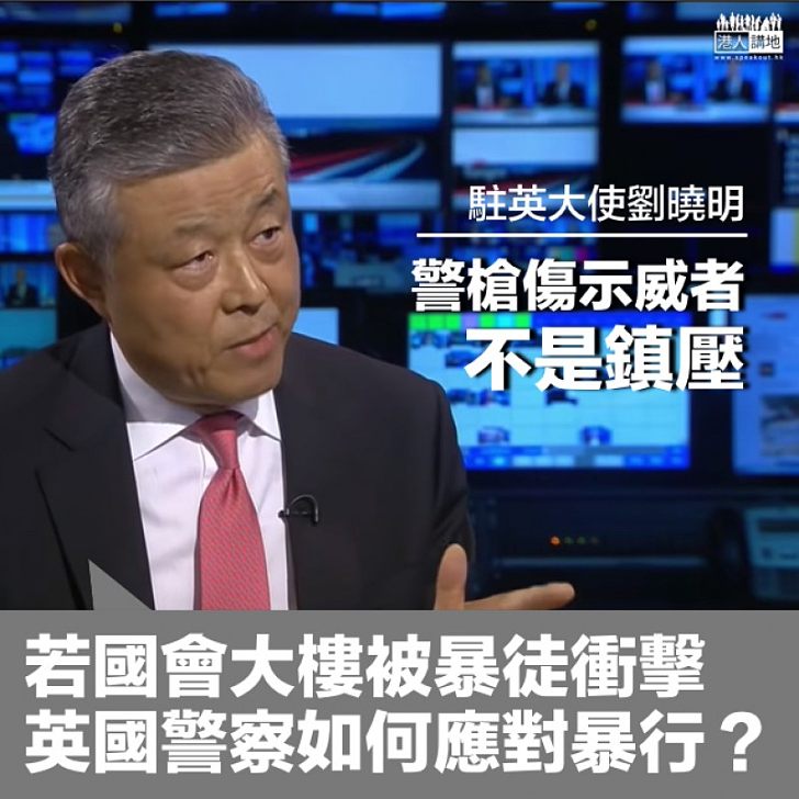 【槍傷示威者】駐英大使劉曉明：香港情況不是鎮壓 若國會大樓被暴徒衝擊、英國警察如何應對暴行？