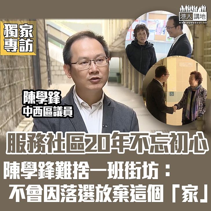 【專訪．暫別議會】服務社區20載不忘初心  中西區議員陳學鋒：社區工作不是打工、不代表沒有區議員身份、就不能服務地區