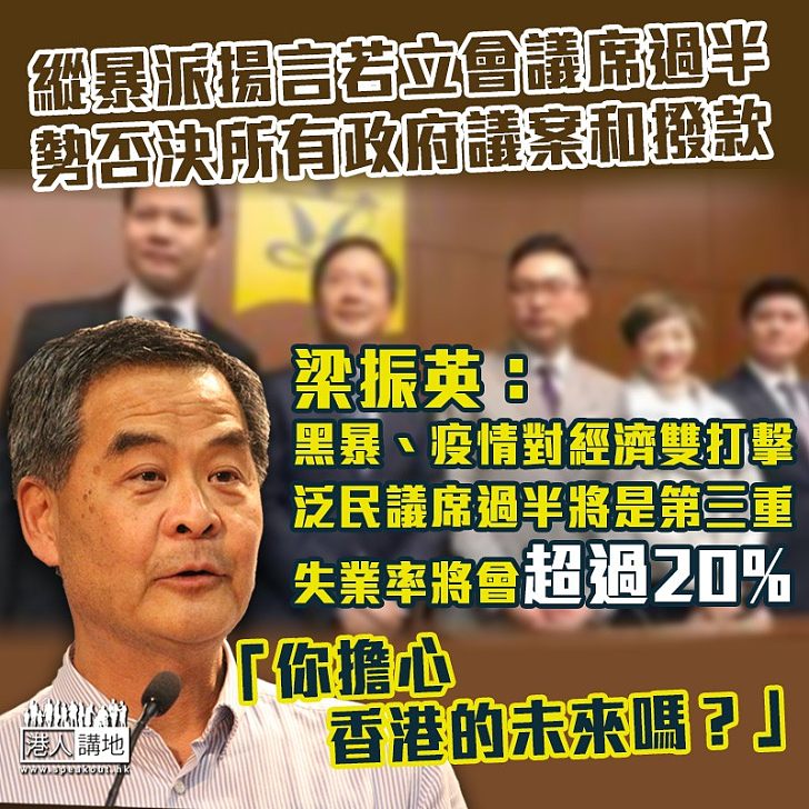 【經濟核彈】縱暴派揚言九月立會選舉若贏過半議席 勢必否決所有政府議案和撥款申請 梁振英：「泛民過半將會是對香港經濟的第三重打擊，我估計失業率將會超過20%。你擔心香港的未來嗎？」