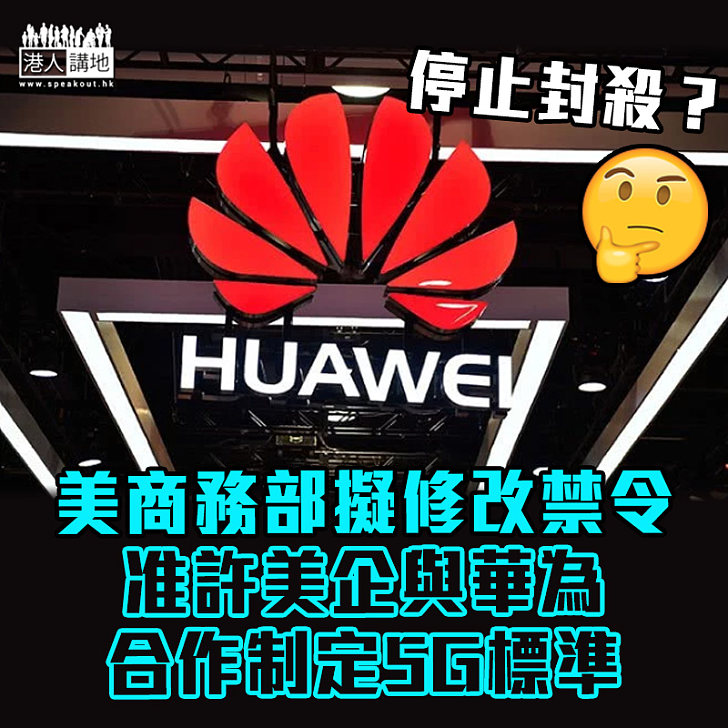 【懸崖勒馬】美商務部擬修改禁令 准許美企與華為合作制定5G標準