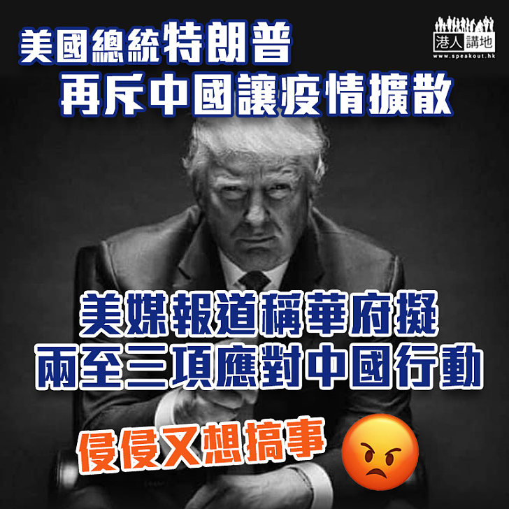 【中美關係】特朗普再斥中國讓疫情擴散 美媒：華府擬兩至三項應對中國行動