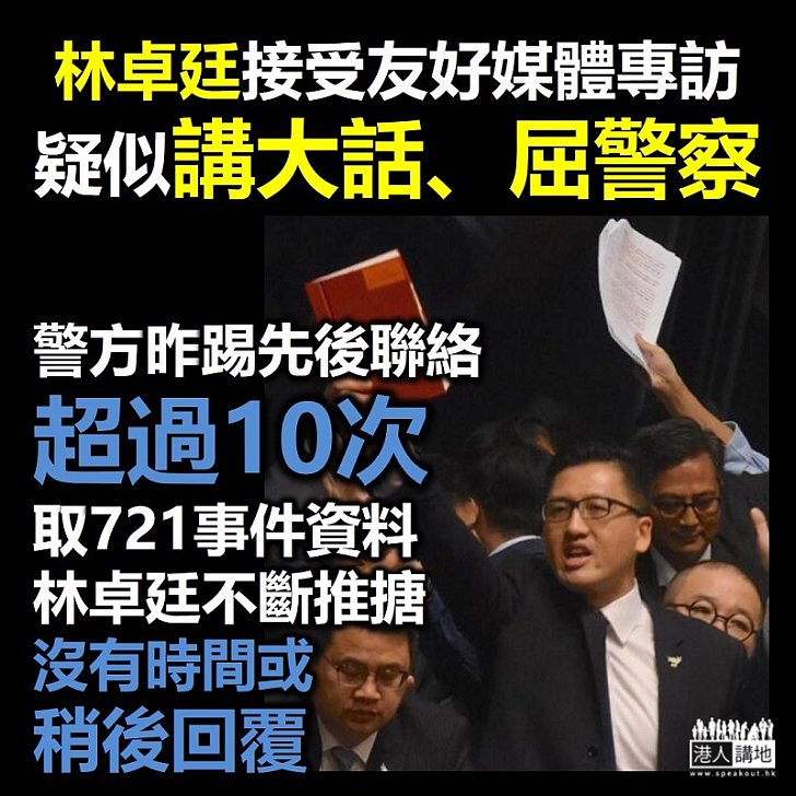 【黑暴運動】林卓廷接受友好媒體專訪「講大話、屈警察」、警方昨踢爆其指控失實、稱先後聯絡10次取「721事件」資料未獲回覆