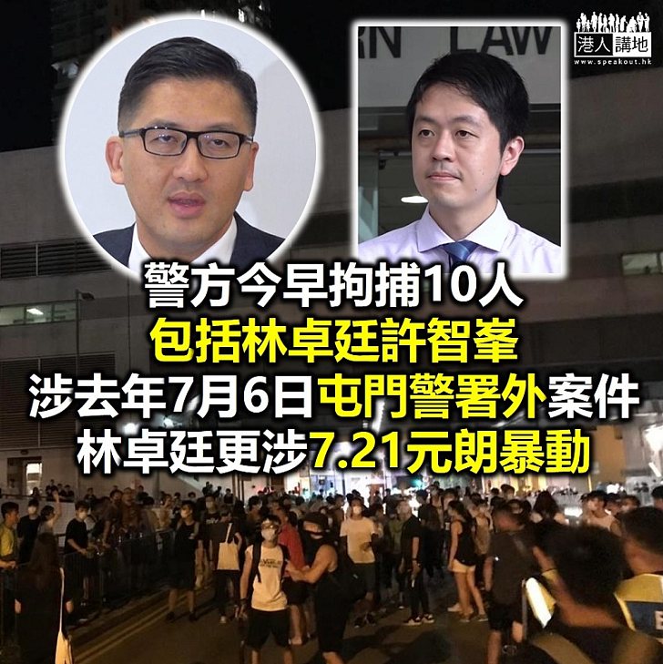 【依法拘捕】警方今早拘捕10人、包括林卓廷許智峯、指兩人涉去年7月6日屯門警署外案件、林卓廷更涉7.21元朗暴動