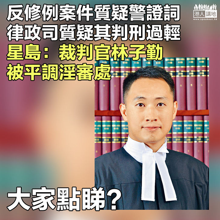 【爭議法官】反修例案件質疑警證詞、律政司質疑其判刑過輕 星島：裁判官林子勤被平調淫審處