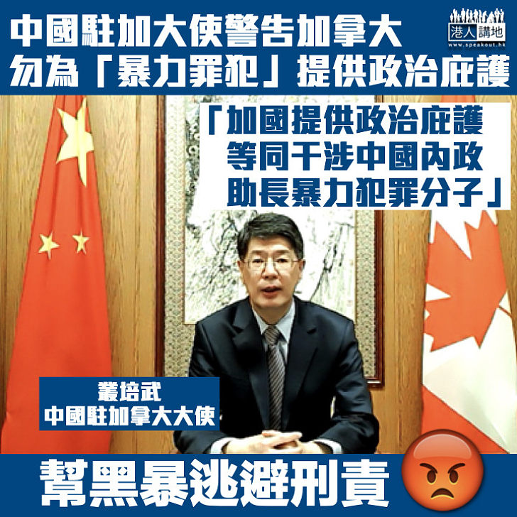 【包庇黑暴】中國駐加大使警告加拿大勿為「暴力罪犯」提供政治庇護