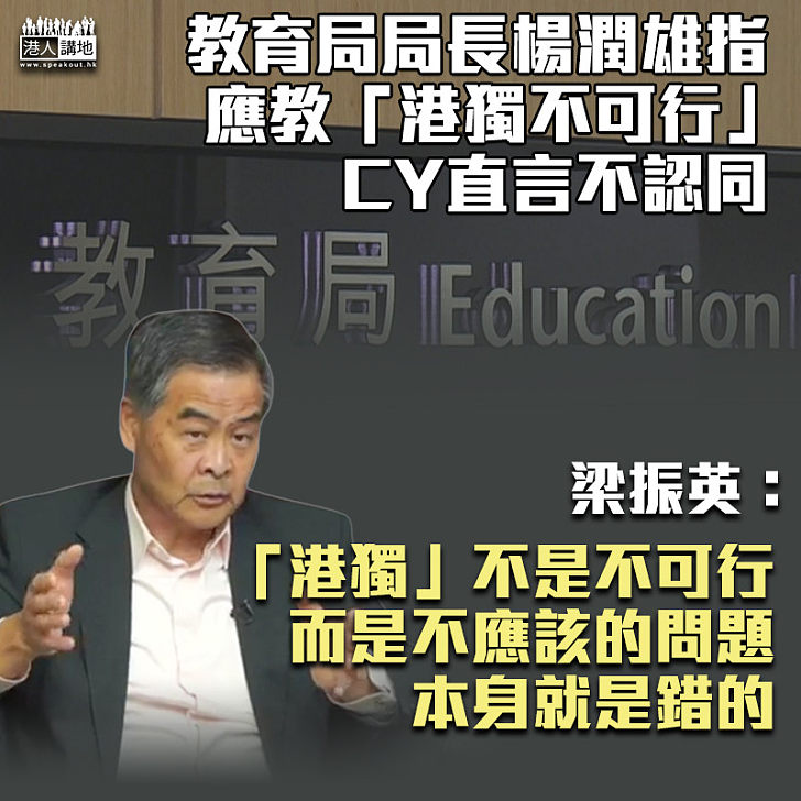 【直斥其非】教育局局長楊潤雄指學校若要談「港獨」、結論必須是「港獨不可行」 CY直言不認同：不是不可行、而是根本不應該！