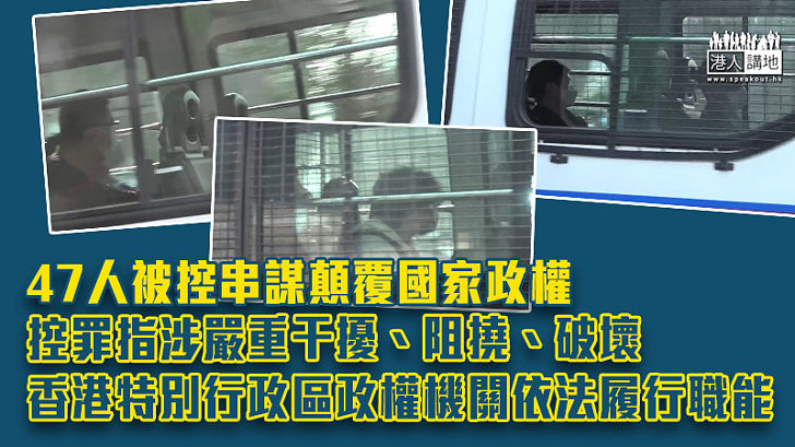 【國安亮劍】47人被控串謀顛覆國家政權 控罪指涉嚴重干擾、阻撓、破壞香港特別行政區政權機關依法履行職能