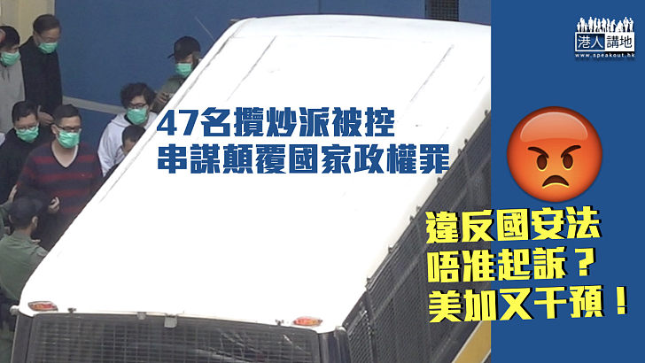 【港區國安法】47攬炒派初選人士被控違國安法 美加又插手干預