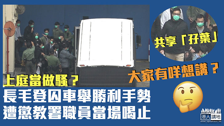 【國安大案】長毛登囚車前舉勝利手勢 遭懲教署職員當場喝止