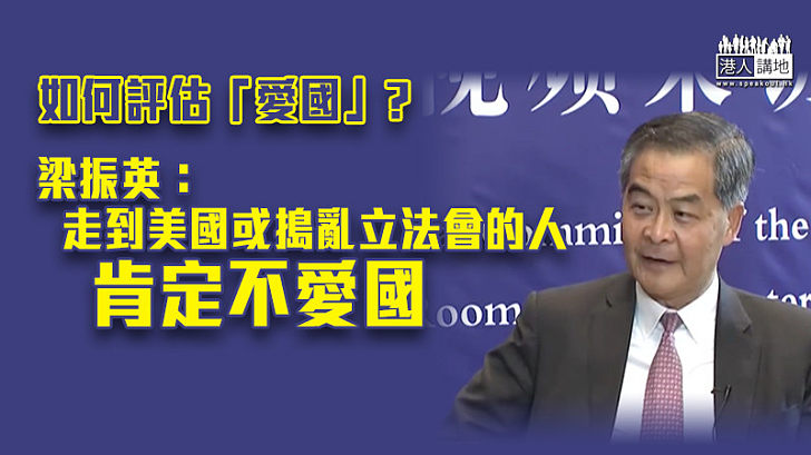 【愛國者治港】如何評估「愛國」? 梁振英：走到美國或搗亂立法會的人　肯定不愛國