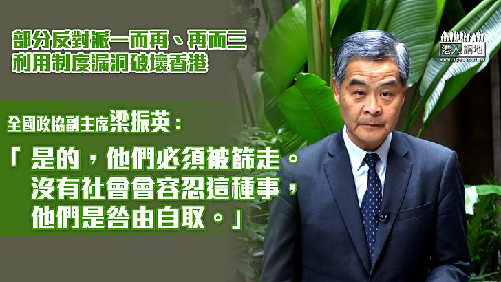 【忍無可忍】部分反對派一而再、再而三利用制度漏洞破壞香港 梁振英：「是的，他們必須被篩走。沒有社會會容忍這種事，他們是咎由自取。」