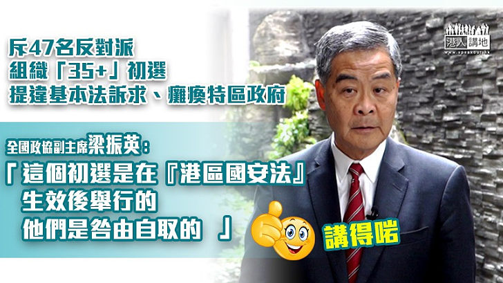 【47人初選案】斥47名反對派組織「35+」初選提違憲訴求、癱瘓特區政府   梁振英：「這個初選是在『港區國安法』生效後舉行的，他們是咎由自取的」