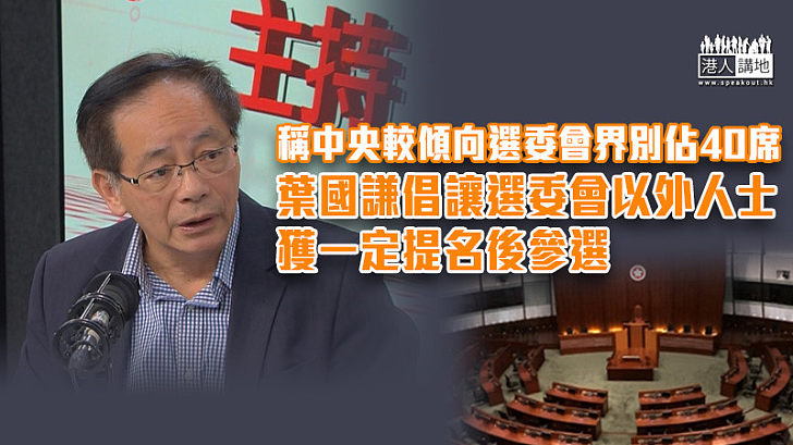 【完善選舉制度】稱中央較傾向選委會界別佔40席 葉國謙倡讓選委會以外人士獲一定提名後參選