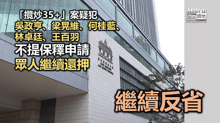 【攬炒35+】「攬炒35+」案疑犯吳政亨、梁晃維、何桂藍、林卓廷、王百羽不提保釋申請