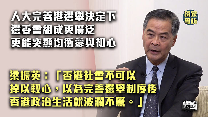 【獨家專訪】人大決定下的選舉委員會組成會變得更廣泛、更能突顯香港政治制度中均衡參與初心 梁振英：香港社會不可以掉以輕心，以為香港政治生活就波瀾不驚