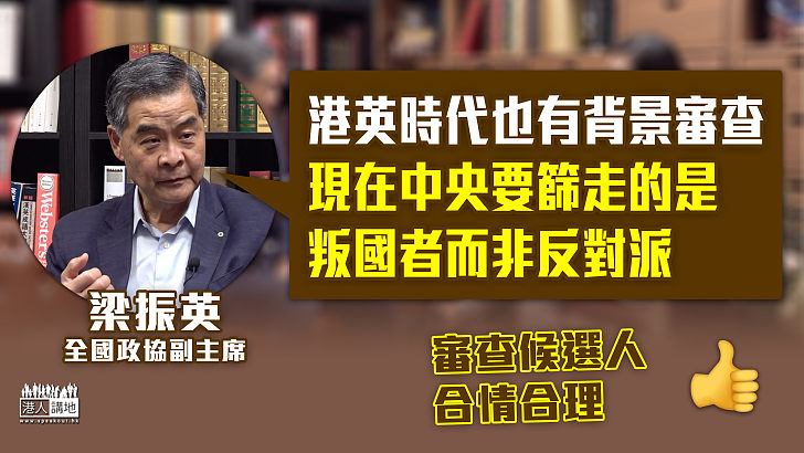 【真知灼見】回應候選人資格審查委員會 梁振英:1997年或之前的港英時代也有背景審查、現在中央要篩走的是叛國者、並非反對派
