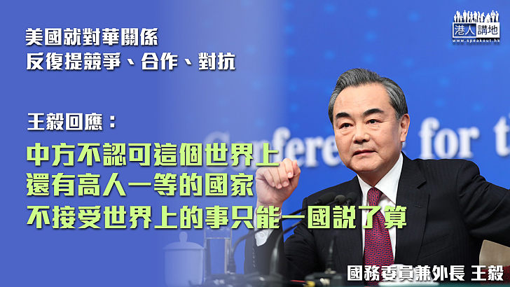 【擲地有聲】王毅：中國不認可世界上還有高人一等的國家 要合作歡迎、要競爭不迴避、要對抗亦坦然處之！