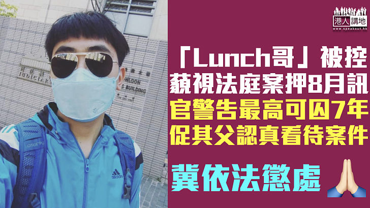 【罪大惡極】「Lunch哥」被控藐視法庭案押8月訊 官警告最高可囚7年促其父認真看待