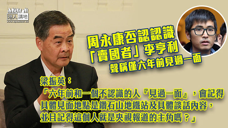 【合理質疑】學聯前秘書長周永康否認認識「賣國者」李亨利、聲稱僅六年前見過一面 梁振英：「六年前和一個不認識的人『見過一面』，會記得具體見面地點是鑚石山地鐵站，以及具體談話內容，並且記得這個人就是央視報道的主角嗎？」