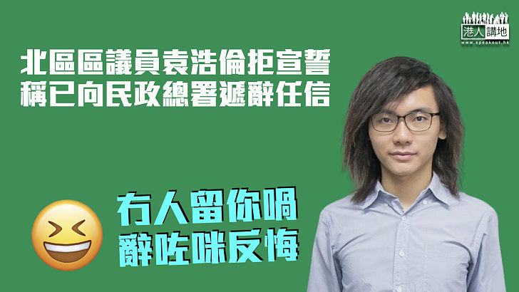 【又多一個】北區區議員袁浩倫拒宣誓 宣布辭職6月生效