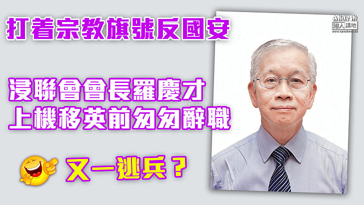 【不負責任】曾促撤逃犯條例批國安法  羅慶才上機移英前匆匆辭任浸聯會會長、自言有做逃兵的感覺 、但內心不無愧疚