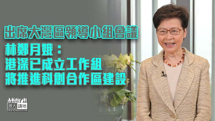 【粵港澳大灣區】出席大灣區領導小組會議 林鄭月娥：港深已成立工作組、將推進科創合作區建設