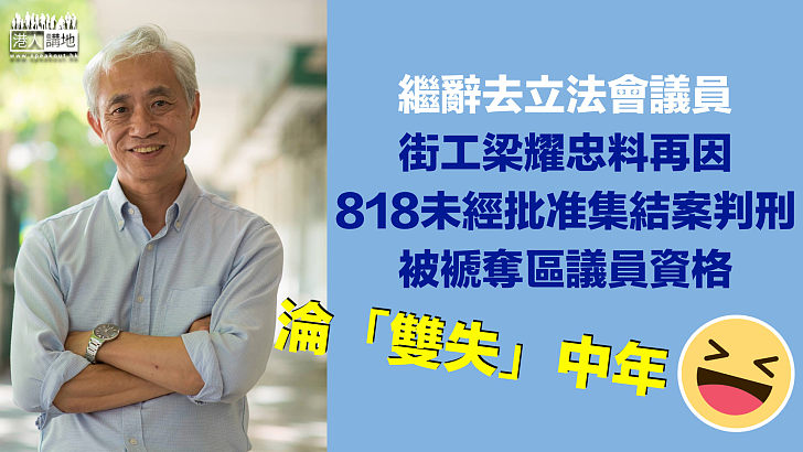 【「雙失」中年】繼辭去立法會議員 梁耀忠料再因818未經批准集結案判刑被褫奪區議員資格