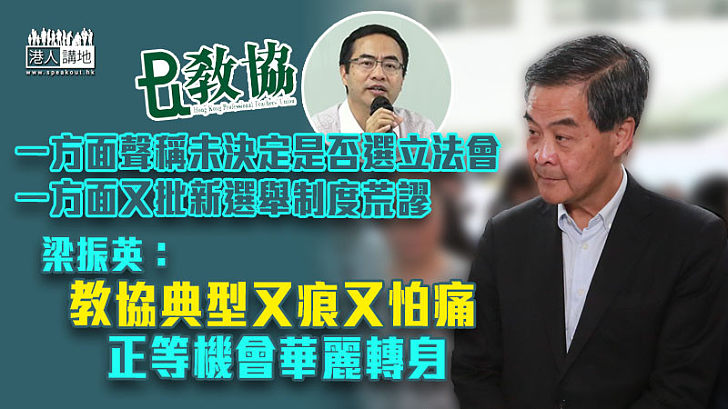 【教協扭擰】一方面聲稱未決定是否選立法會、一方面又批新制度荒謬 梁振英：教協典型又痕又怕痛，正等機會華麗轉身