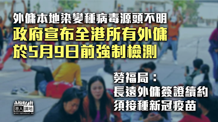 【不容樂觀】外傭本地染變種病毒源頭不明 政府宣布全港所有外傭於5月9日前強制檢測