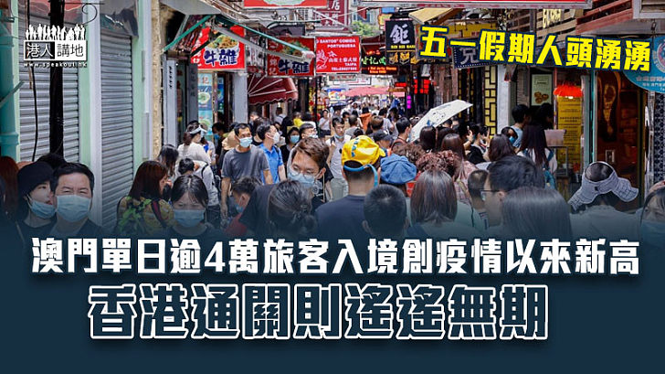 【大相徑庭】內地五一長假、澳門單日逾4萬旅客入境創疫情以來新高、香港通關則遙遙無期