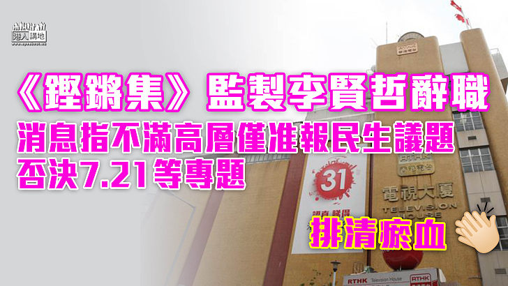 【整治港台】不滿高層僅准報民生議題、7.21等專題又遭否決 《鏗鏘集》監製李賢哲辭職 港台稱不評論員工離任