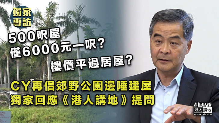 【覓地建屋「梁」策】500呎樓僅6000元一呎？樓價平過居屋？ 私樓呎價三分一？梁振英再倡郊野公園邊陲建屋、不擔心會衝擊私樓市場？不擔心令地產商反感？ CY在《港人講地》專訪一一解答