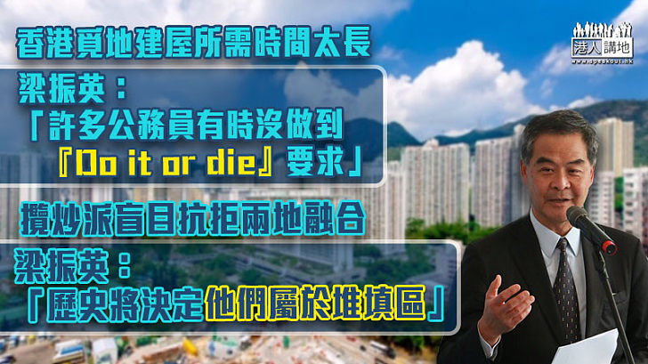 【治港有「梁」策】香港覓地建屋所需時間太長、梁振英：許多公務員有時沒做到「Do it or die」要求；攬炒派盲目抗拒兩地融合、梁振英：歷史將決定他們屬於堆填區