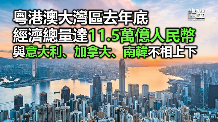 【大量機遇】粵港澳大灣區去年底經濟總量達11.5萬億人民幣 經濟總量與意大利、加拿大、南韓不相上下