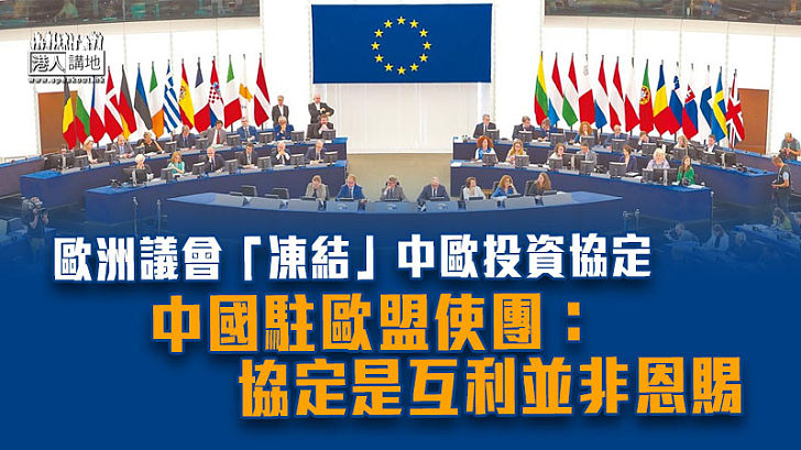 【中歐關係】歐洲議會「凍結」中歐投資協定 中國駐歐盟使團：協定是互利並非恩賜