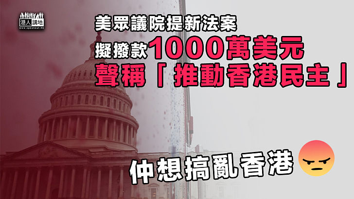 【仲想搞亂香港】美眾議院提新法案、擬撥款1000萬美元稱為「推動香港民主」