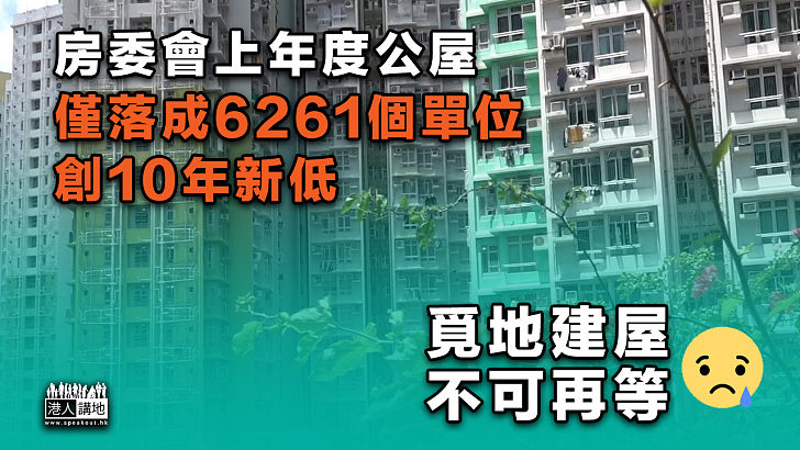 【問題惡化】房委會上年度公屋僅落成6261個單位 創10年新低