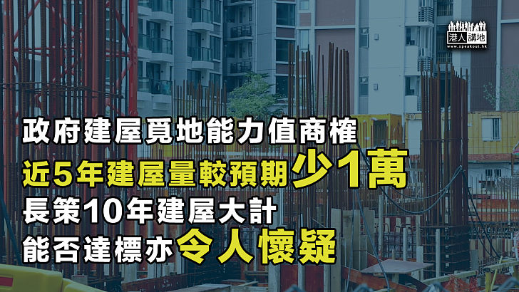 【公營房屋大落後】現屆政府建屋覓地能力值商榷 近5年建屋量較預期少1萬、長策10年建屋大計能否達標亦令人懷疑