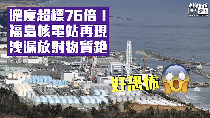 【日本核災】福島核電站再現洩漏放射物質濃度超標76倍 東京電力：不會對環境造成影響