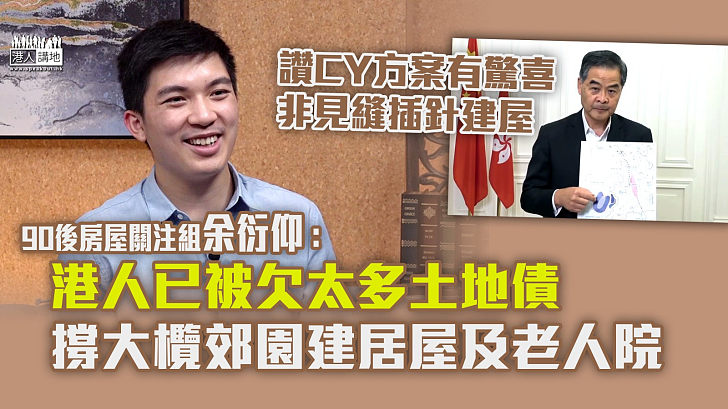 【邊陲建屋】90後房屋關注組余衍仰：港人已被欠太多土地債、撐大欖郊野公園邊陲建2.5萬居屋及老人院、同時應多管齊下、不應為自己設限