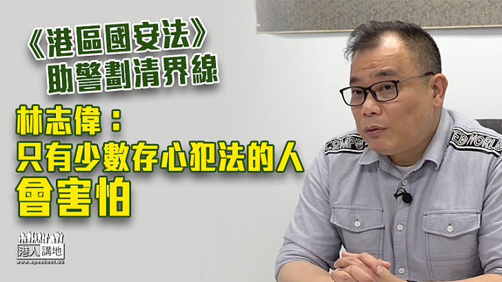 【反修例兩周年】《港區國安法》助警劃清界線 林志偉：只有少數存心犯法的人會害怕