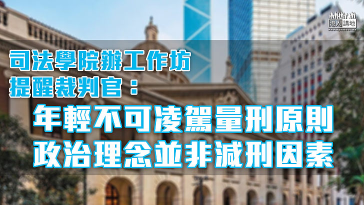 【持續學習】司法學院辦量刑工作坊 提醒裁判官：年輕不可凌駕其他量刑原則、政治理念非減刑因素