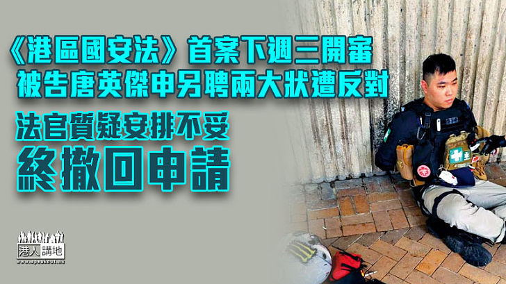 【港區國安法】《港區國安法》首案被告唐英傑擬另私聘兩大狀遭法援署反對 法官亦質疑安排不妥、辯方終撤回申請